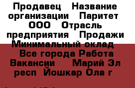 Продавец › Название организации ­ Паритет, ООО › Отрасль предприятия ­ Продажи › Минимальный оклад ­ 1 - Все города Работа » Вакансии   . Марий Эл респ.,Йошкар-Ола г.